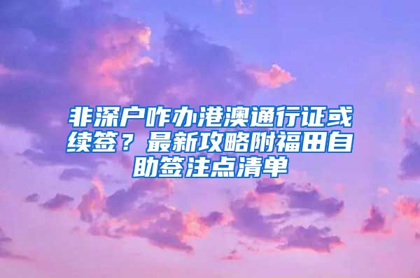 非深户咋办港澳通行证或续签？最新攻略附福田自助签注点清单