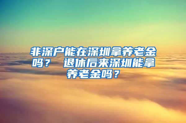 非深户能在深圳拿养老金吗？ 退休后来深圳能拿养老金吗？