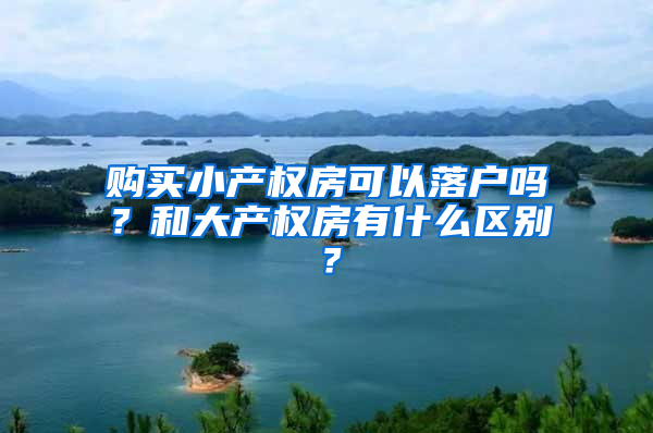 购买小产权房可以落户吗？和大产权房有什么区别？