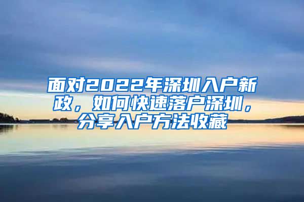 面对2022年深圳入户新政，如何快速落户深圳，分享入户方法收藏