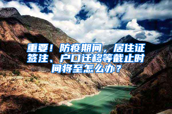 重要！防疫期间，居住证签注、户口迁移等截止时间将至怎么办？