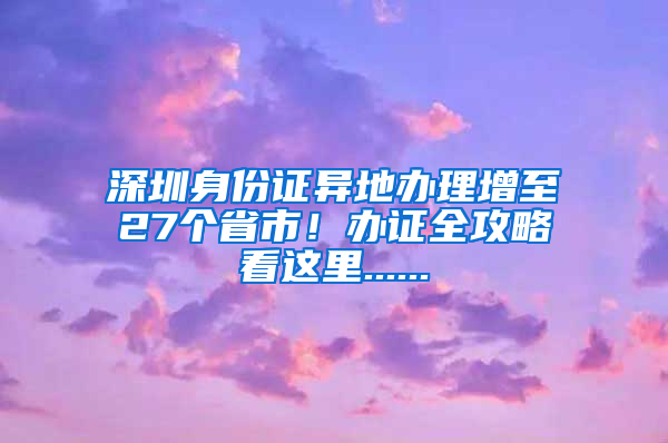 深圳身份证异地办理增至27个省市！办证全攻略看这里......