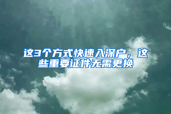 这3个方式快速入深户，这些重要证件无需更换