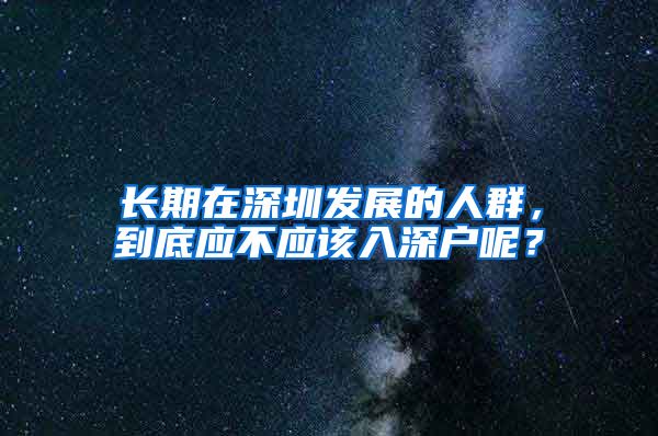 长期在深圳发展的人群，到底应不应该入深户呢？