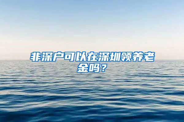 非深户可以在深圳领养老金吗？