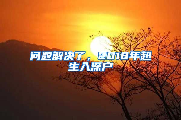 问题解决了，2018年超生入深户