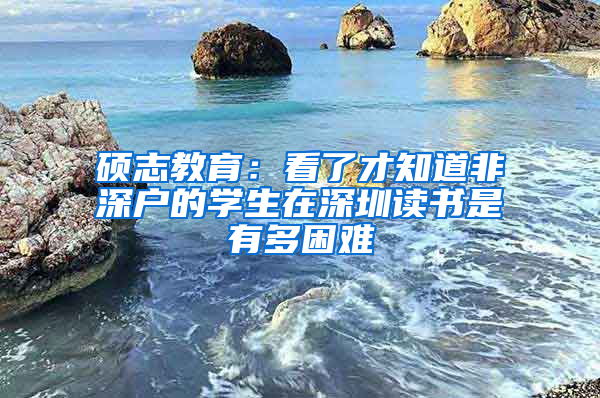 硕志教育：看了才知道非深户的学生在深圳读书是有多困难