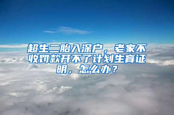 超生二胎入深户，老家不收罚款开不了计划生育证明，怎么办？