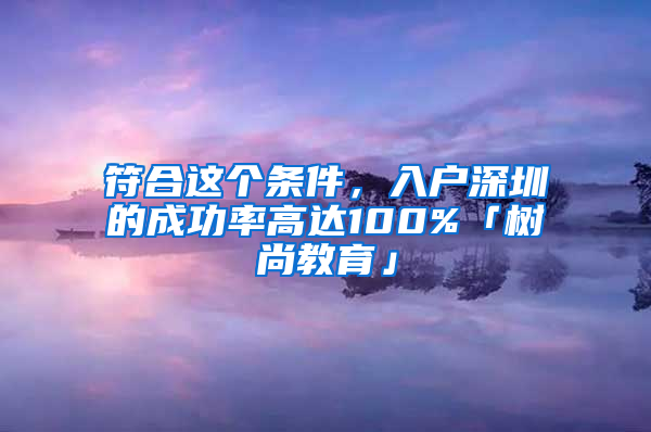 符合这个条件，入户深圳的成功率高达100%「树尚教育」