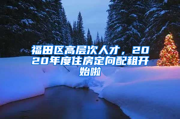 福田区高层次人才，2020年度住房定向配租开始啦