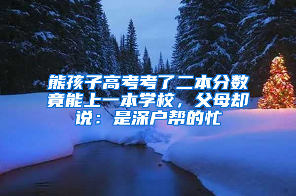 熊孩子高考考了二本分数竟能上一本学校，父母却说：是深户帮的忙