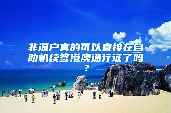 非深户真的可以直接在自助机续签港澳通行证了吗？