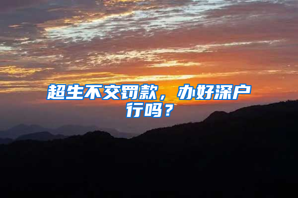 超生不交罚款，办好深户行吗？