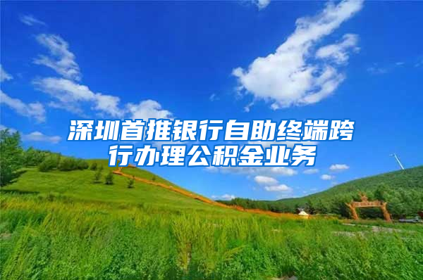 深圳首推银行自助终端跨行办理公积金业务