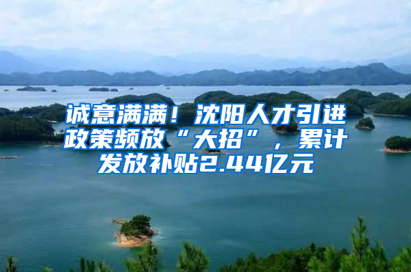 诚意满满！沈阳人才引进政策频放“大招”，累计发放补贴2.44亿元