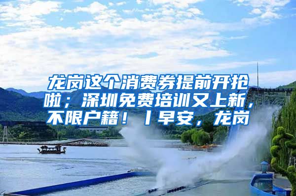 龙岗这个消费券提前开抢啦；深圳免费培训又上新，不限户籍！丨早安，龙岗