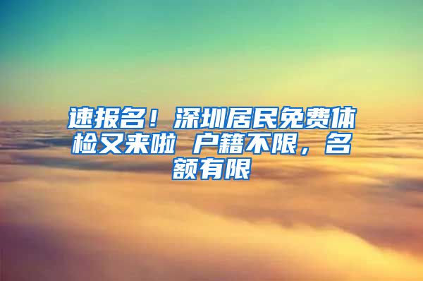 速报名！深圳居民免费体检又来啦 户籍不限，名额有限