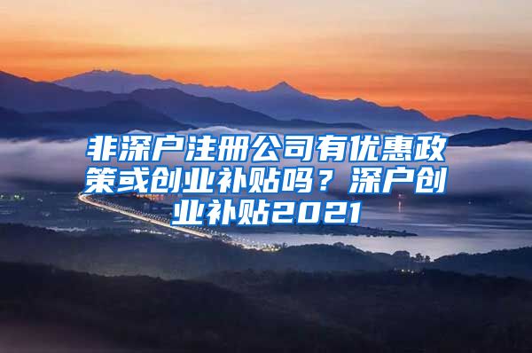 非深户注册公司有优惠政策或创业补贴吗？深户创业补贴2021