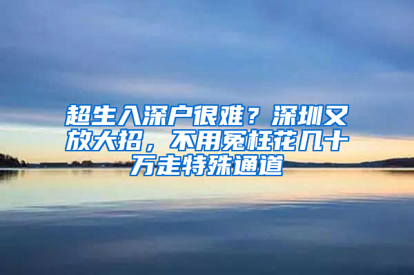 超生入深户很难？深圳又放大招，不用冤枉花几十万走特殊通道