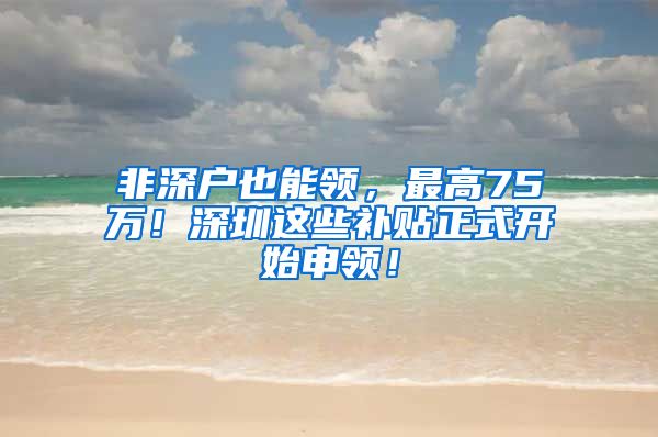 非深户也能领，最高75万！深圳这些补贴正式开始申领！