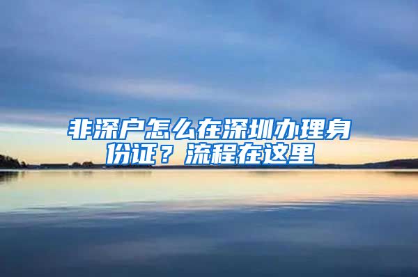 非深户怎么在深圳办理身份证？流程在这里