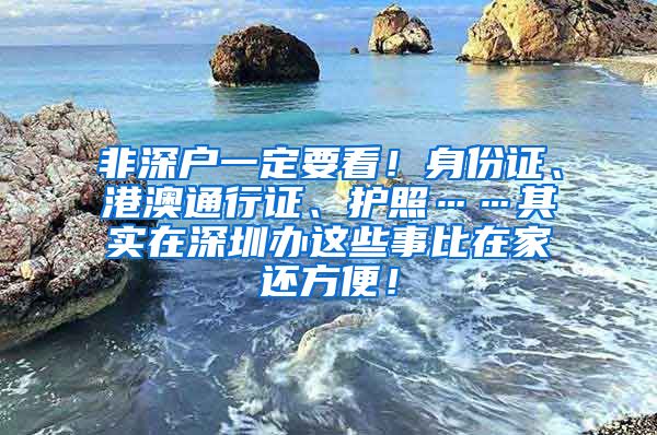 非深户一定要看！身份证、港澳通行证、护照……其实在深圳办这些事比在家还方便！