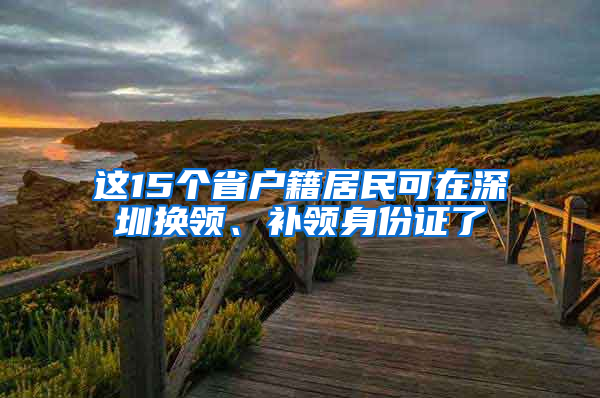 这15个省户籍居民可在深圳换领、补领身份证了