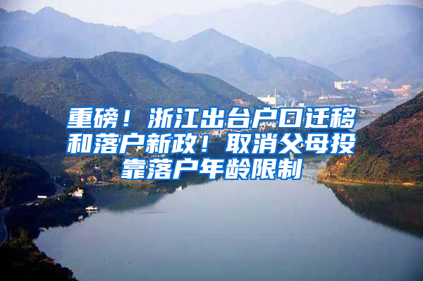 重磅！浙江出台户口迁移和落户新政！取消父母投靠落户年龄限制