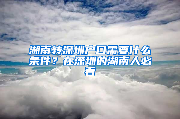 湖南转深圳户口需要什么条件？在深圳的湖南人必看