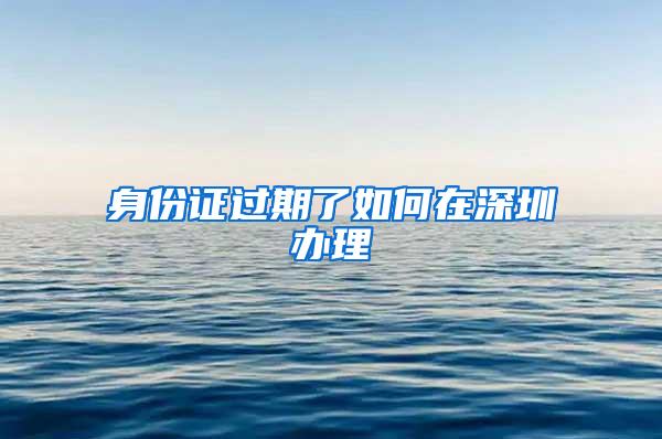 身份证过期了如何在深圳办理