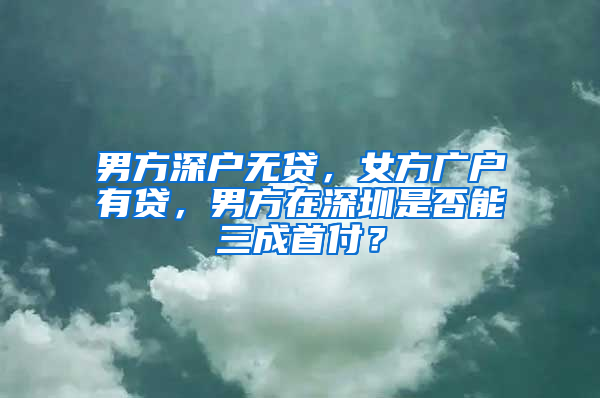 男方深户无贷，女方广户有贷，男方在深圳是否能三成首付？