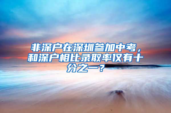 非深户在深圳参加中考，和深户相比录取率仅有十分之一？