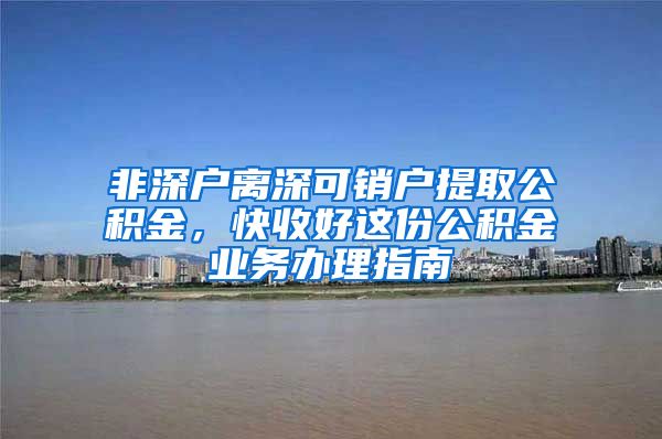 非深户离深可销户提取公积金，快收好这份公积金业务办理指南