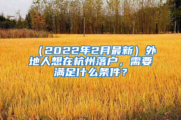 （2022年2月最新）外地人想在杭州落户，需要满足什么条件？