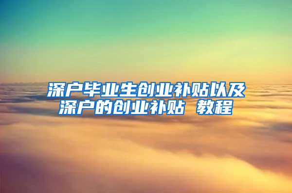 深户毕业生创业补贴以及深户的创业补贴 教程