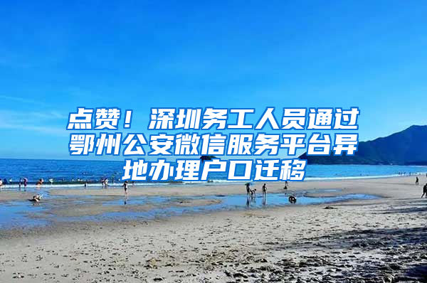 点赞！深圳务工人员通过鄂州公安微信服务平台异地办理户口迁移