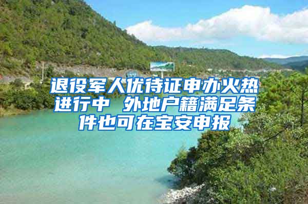 退役军人优待证申办火热进行中 外地户籍满足条件也可在宝安申报