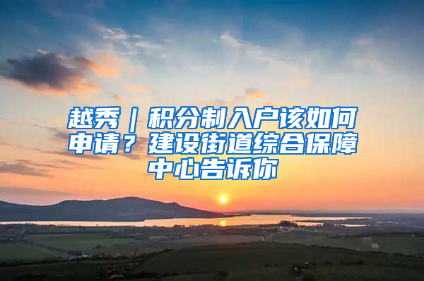 越秀｜积分制入户该如何申请？建设街道综合保障中心告诉你