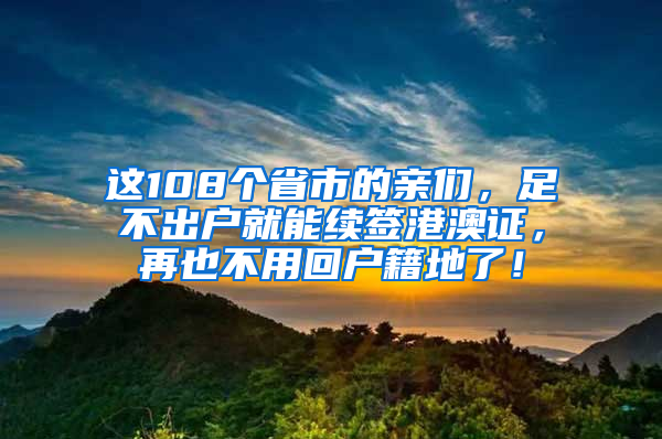 这108个省市的亲们，足不出户就能续签港澳证，再也不用回户籍地了！