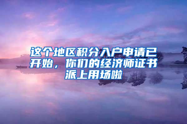 这个地区积分入户申请已开始，你们的经济师证书派上用场啦