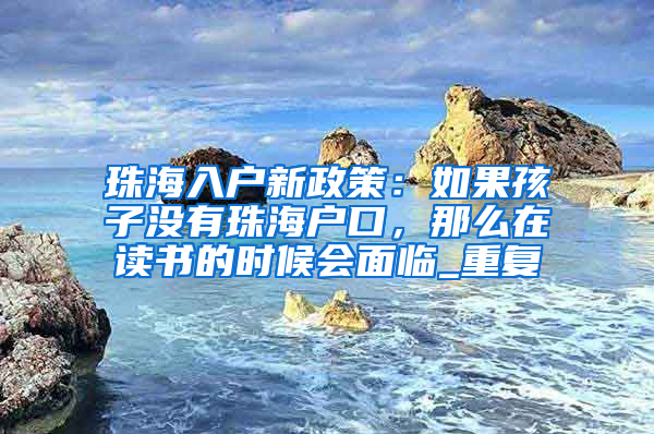 珠海入户新政策：如果孩子没有珠海户口，那么在读书的时候会面临_重复