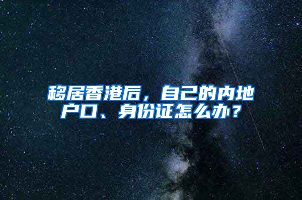 移居香港后，自己的内地户口、身份证怎么办？