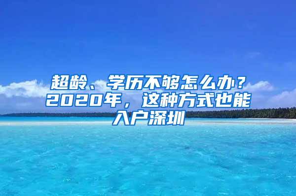 超龄、学历不够怎么办？2020年，这种方式也能入户深圳