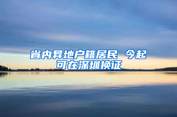 省内异地户籍居民 今起可在深圳换证