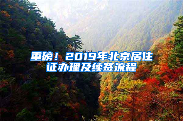 重磅！2019年北京居住证办理及续签流程