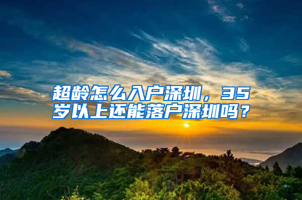 超龄怎么入户深圳，35岁以上还能落户深圳吗？