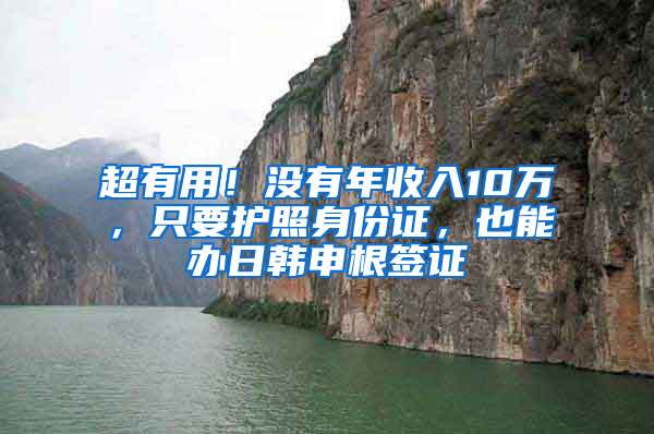 超有用！没有年收入10万，只要护照身份证，也能办日韩申根签证