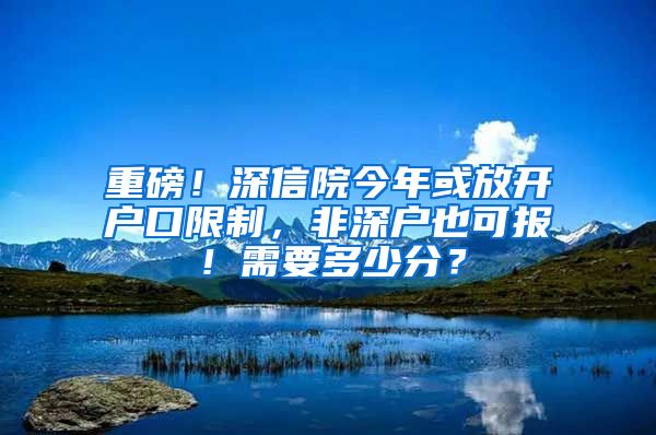 重磅！深信院今年或放开户口限制，非深户也可报！需要多少分？