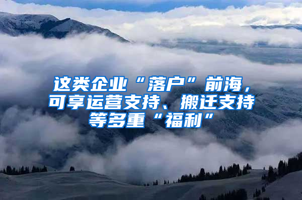 这类企业“落户”前海，可享运营支持、搬迁支持等多重“福利”