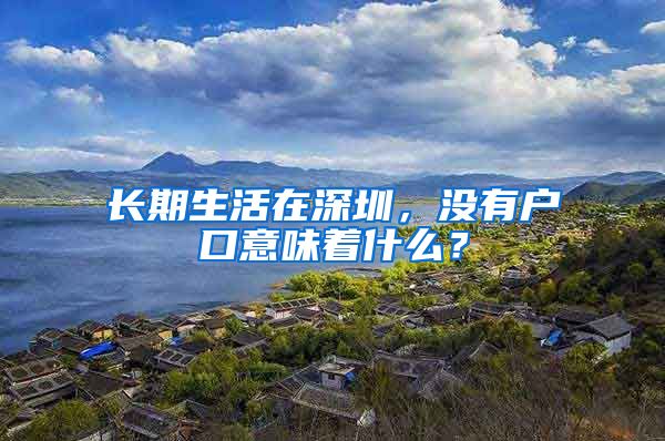 长期生活在深圳，没有户口意味着什么？